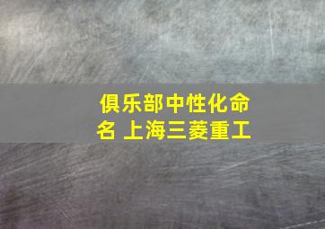 俱乐部中性化命名 上海三菱重工